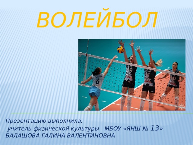 Волейбол   Презентацию выполнила:  учитель физической культуры МБОУ «ЯНШ № 13 » БАЛАШОВА ГАЛИНА ВАЛЕНТИНОВНА  