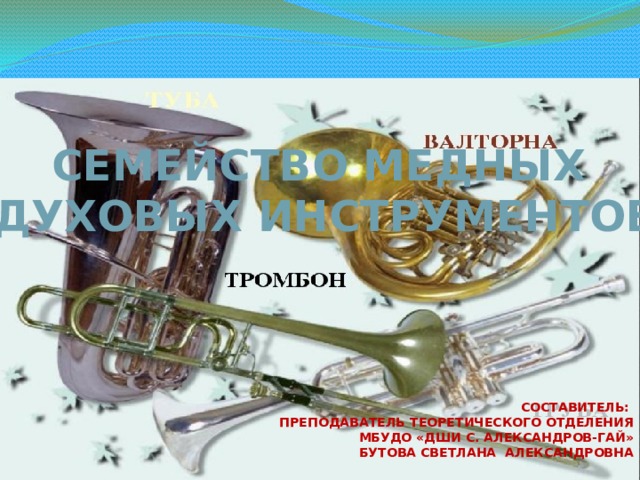 Семейство медных Духовых инструментов Составитель: Преподаватель теоретического отделения МБУДО «ДШИ с. Александров-Гай» Бутова Светлана Александровна