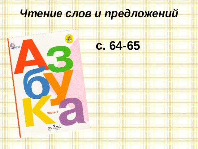 Чтение слов и предложений с. 64-65 – Как вы понимаете смысл пословицы «Каков мастер, такова и работа»? – Посмотрите на пословицы (нижняя часть страницы), найдите буквы К. Посчитайте их. – В какой части слова они стоят? – Прочитайте пословицы. Почему так говорят?  