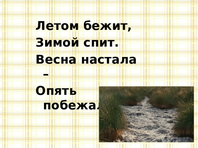 Летом бежит, Зимой спит. Весна настала – Опять побежала. 