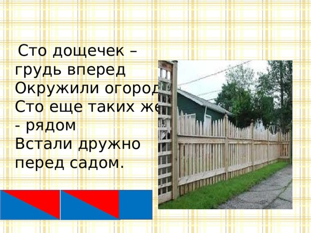  Сто дощечек – грудь вперед  Окружили огород.  Сто еще таких же - рядом  Встали дружно перед садом. 
