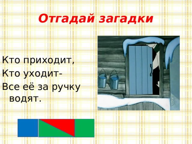 Отгадай загадки Кто приходит, Кто уходит- Все её за ручку водят. 