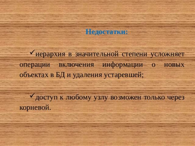 Недостатки: иерархия в значительной степени усложняет операции включения информации о новых объектах в БД и удаления устаревшей; доступ к любому узлу возможен только через корневой. 