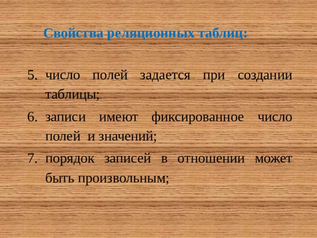 Свойства реляционных таблиц: число полей задается при создании таблицы; записи имеют фиксированное число полей и значений; порядок записей в отношении может быть произвольным; 