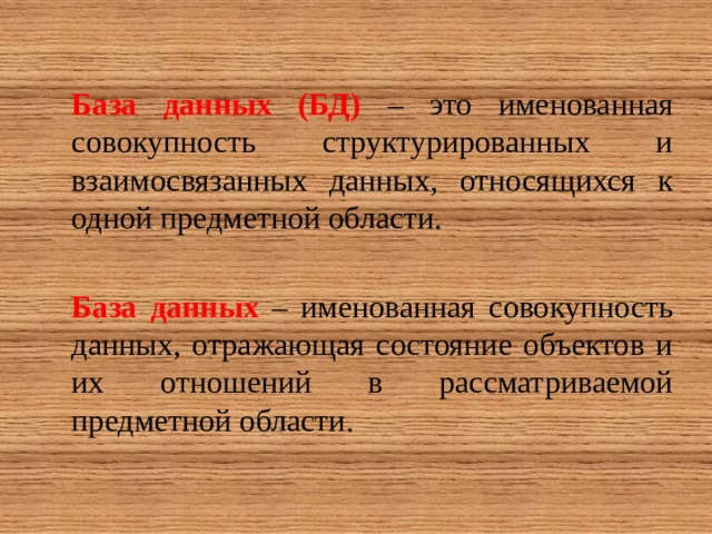 База данных (БД) – это именованная совокупность структурированных и взаимосвязанных данных, относящихся к одной предметной области. База данных – именованная совокупность данных, отражающая состояние объектов и их отношений в рассматриваемой предметной области. 