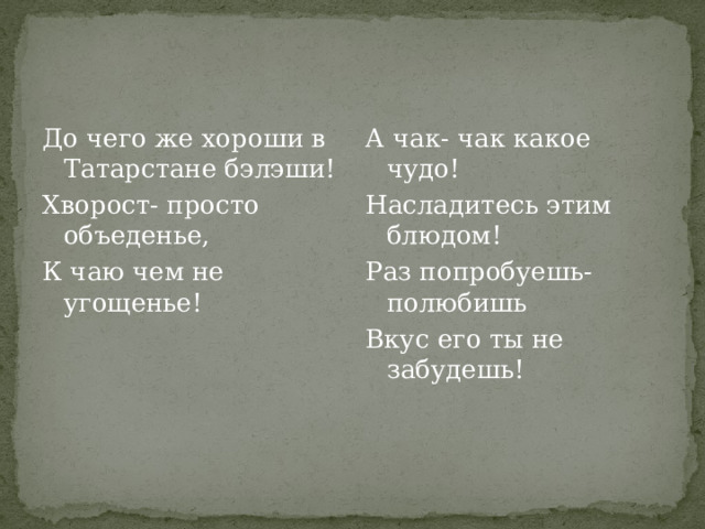 До чего же хороши в Татарстане бэлэши! А чак- чак какое чудо! Хворост- просто объеденье, Насладитесь этим блюдом! К чаю чем не угощенье! Раз попробуешь- полюбишь Вкус его ты не забудешь! 