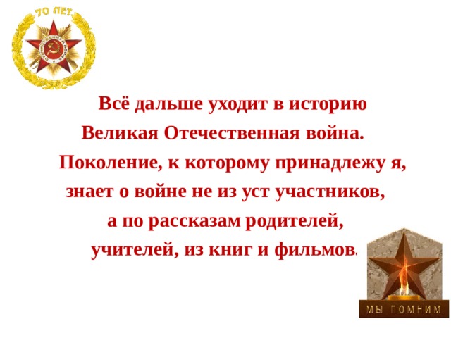  Всё дальше уходит в историю Великая Отечественная война.  Поколение, к которому принадлежу я, знает о войне не из уст участников,  а по рассказам родителей, учителей, из книг и фильмов. 