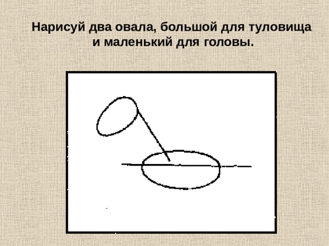 Нарисуй два овала, большой для туловища и маленький для головы. 
