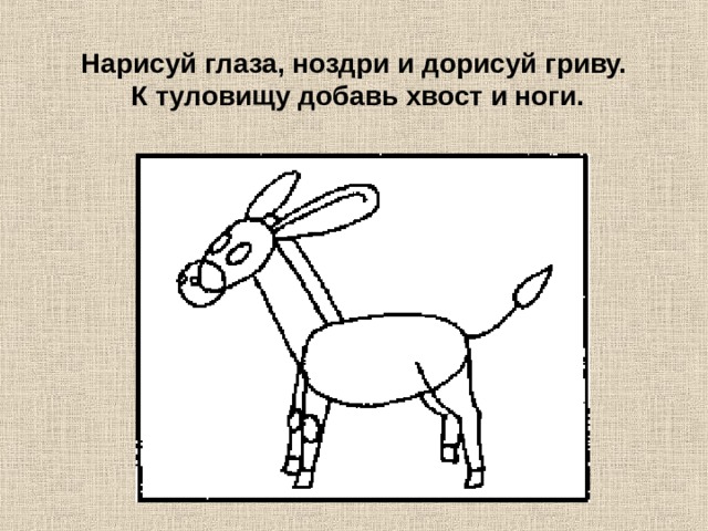 Нарисуй глаза, ноздри и дорисуй гриву. К туловищу добавь хвост и ноги. 
