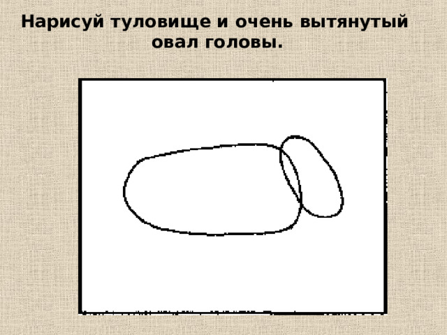 Нарисуй туловище и очень вытянутый овал головы. 