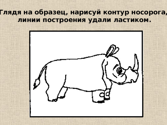 Глядя на образец, нарисуй контур носорога, линии построения удали ластиком. 