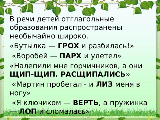 В речи детей отглагольные образования распрост​ранены необычайно широко. «Бутылка — ГРОХ и разби​лась!»  «Воробей — ПАРХ и улетел» «Налепили мне горчичников, а они ЩИП-ЩИП. РАСЩИПАЛИСЬ »  «Мартин пробегал - и ЛИЗ меня в ногу»  «Я ключиком — ВЕРТЬ , а пружинка — ЛОП и слома​лась» 