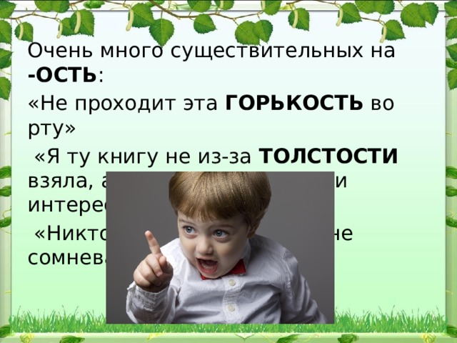 Очень много существительных на -ОСТЬ : «Не прохо​дит эта ГОРЬКОСТЬ во рту»  «Я ту книгу не из-за ТОЛСТОСТИ взяла, а потому что картинки интересные»  «Никто в твоей УМНОСТИ не сомневается» 
