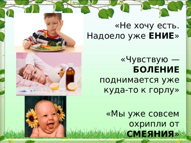 «Не хочу есть. Надоело уже ЕНИЕ » «Чувствую — БОЛЕНИЕ поднимается уже куда-то к горлу» «Мы уже совсем охрипли от СМЕЯНИЯ » 
