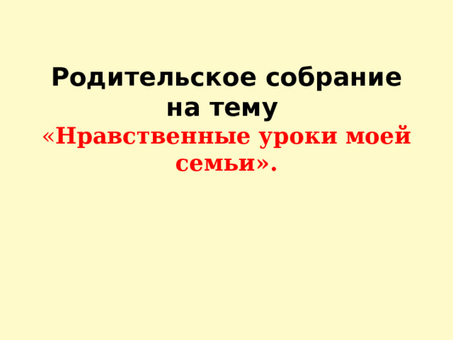     Родительское собрание на тему  « Нравственные уроки моей семьи».      