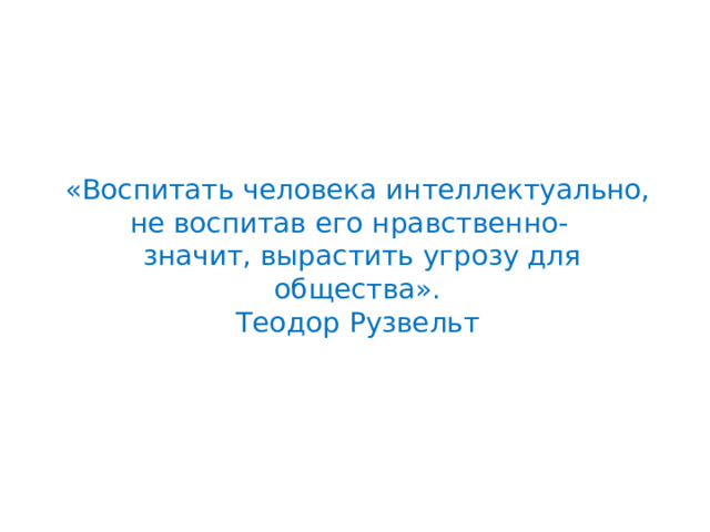       «Воспитать человека интеллектуально,  не воспитав его нравственно-  значит, вырастить угрозу для общества».  Теодор Рузвельт    