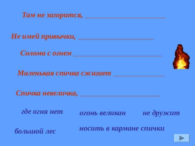 Там не загорится, ___________________ Не имей привычки,  __________________ Солома с огнем _____________________ Маленькая спичка сжигает  ____________ Спичка невеличка, ___________________ где огня нет не дружит огонь великан носить в кармане спички большой лес 