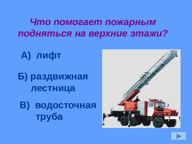 Что помогает пожарным подняться на верхние этажи? А) лифт Б) раздвижная  лестница В) водосточная  труба 