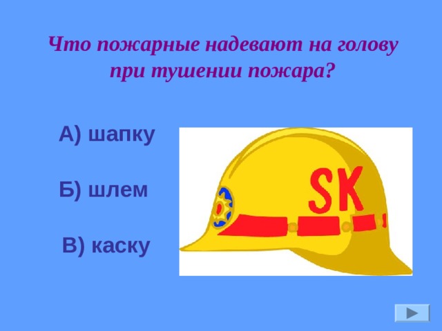 Что пожарные надевают на голову при тушении пожара? А) шапку Б) шлем В) каску 