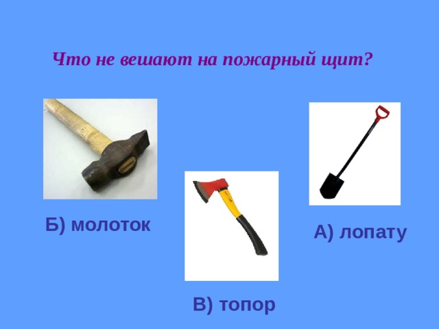  Что не вешают на пожарный щит? Б) молоток А) лопату В) топор 