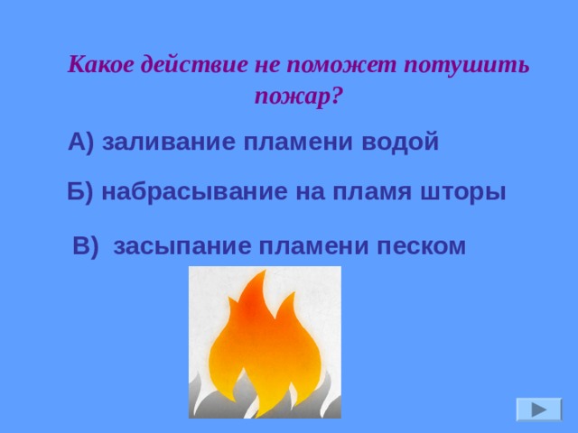Какое действие не поможет потушить пожар? А) заливание пламени водой Б) набрасывание на пламя шторы В) засыпание пламени песком 