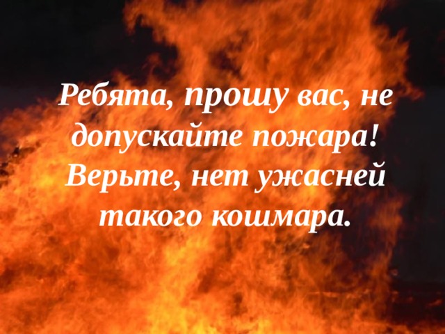 Ребята, прошу вас, не допускайте пожара! Верьте, нет ужасней такого кошмара.  