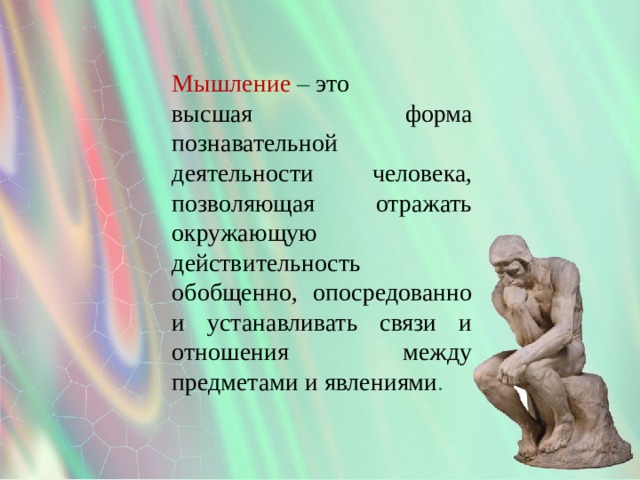 Мышление – это высшая форма познавательной деятельности человека, позволяющая отражать окружающую действительность обобщенно, опосредованно и устанавливать связи и отношения между предметами и явлениями . 