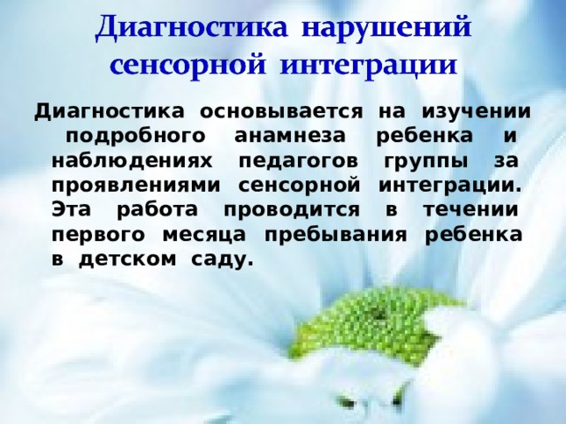 Диагностика основывается на изучении подробного анамнеза ребенка и наблюдениях педагогов группы за проявлениями сенсорной интеграции. Эта работа проводится в течении первого месяца пребывания ребенка в детском саду. 