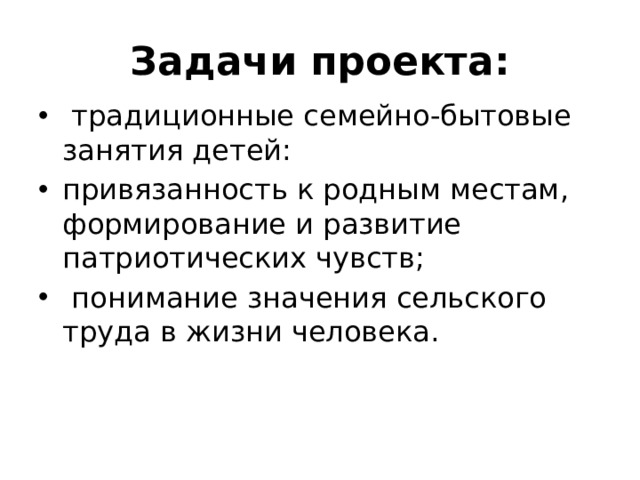 Задачи проекта:   традиционные семейно-бытовые занятия детей: привязанность к родным местам, формирование и развитие патриотических чувств;  понимание значения сельского труда в жизни человека. 