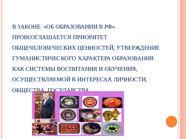 В законе «Об образовании в РФ» провозглашается приоритет общечеловеческих ценностей, утверждение гуманистического характера образования как системы воспитания и обучения, осуществляемой в интересах личности, общества, государства. 