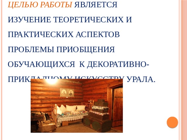 Целью работы  является изучение теоретических и практических аспектов проблемы приобщения обучающихся к декоративно- прикладному искусству Урала.    