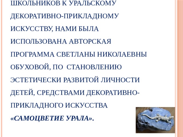 По проблеме приобщения школьников к уральскому декоративно-прикладному искусству, нами была использована авторская программа Светланы Николаевны Обуховой, по становлению эстетически развитой личности детей, средствами декоративно-прикладного искусства «Самоцветие Урала». 