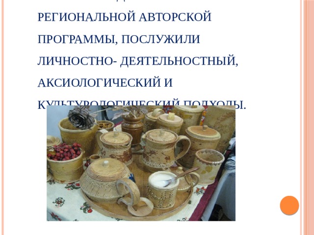 Теоретико-методологической основой содержания региональной авторской программы, послужили личностно- деятельностный, аксиологический и культурологический подходы.   