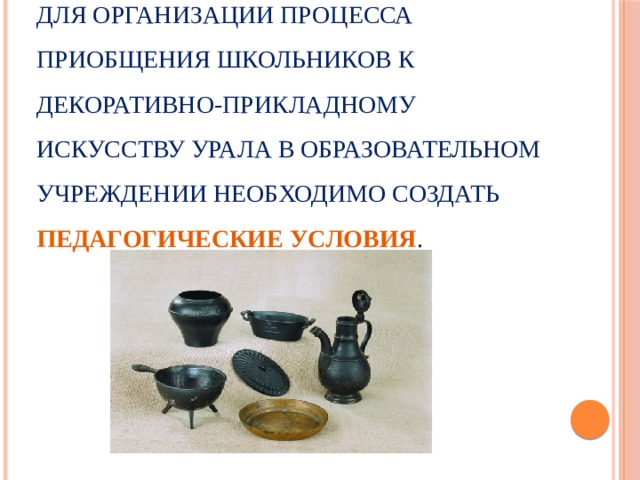 Для организации процесса приобщения школьников к декоративно-прикладному искусству Урала в образовательном учреждении необходимо создать педагогические условия . 