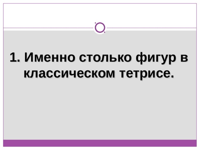 1. Именно столько фигур в классическом тетрисе. 