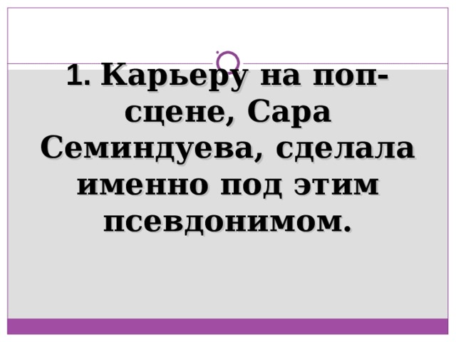 1. Карьеру на поп-сцене, Сара Семиндуева, сделала именно под этим псевдонимом. 
