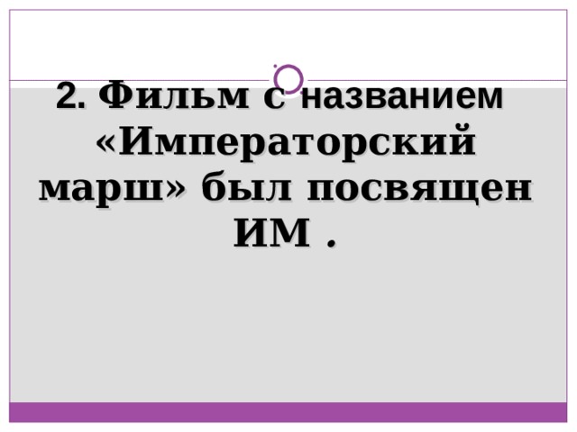 2. Фильм с названием «Императорский марш» был посвящен ИМ . 