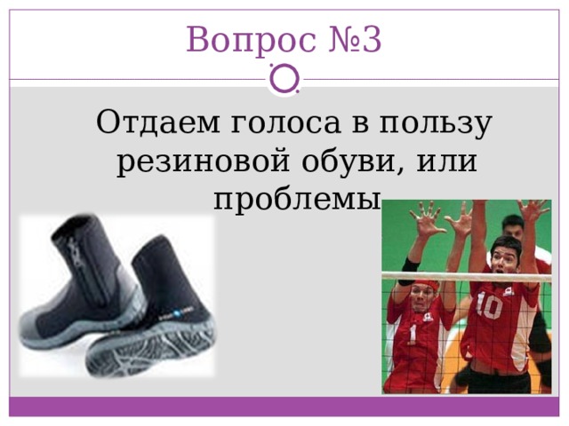 Вопрос №3  Отдаем голоса в пользу резиновой обуви, или проблемы 