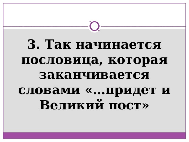 3. Так начинается пословица, которая заканчивается словами «…придет и Великий пост» 