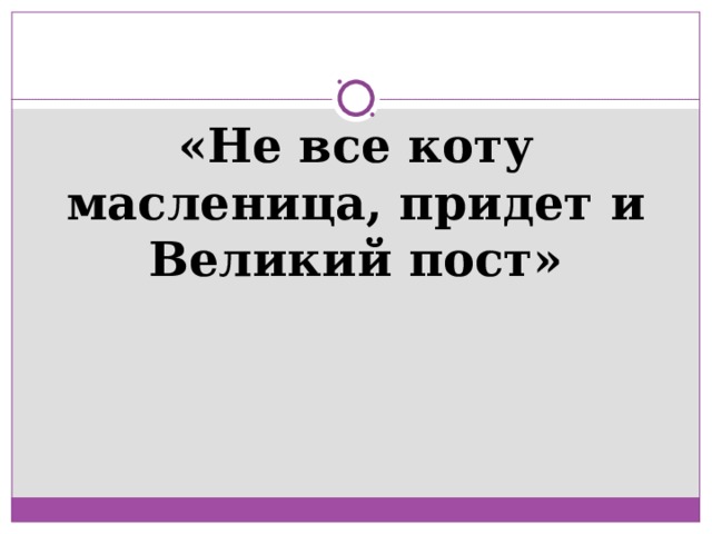 «Не все коту масленица, придет и Великий пост» 