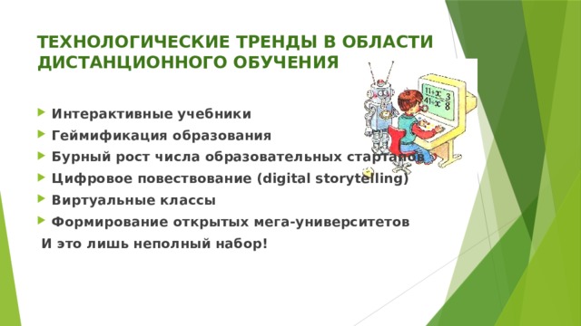 ТЕХНОЛОГИЧЕСКИЕ ТРЕНДЫ В ОБЛАСТИ ДИСТАНЦИОННОГО ОБУЧЕНИЯ Интерактивные учебники Геймификация образования Бурный рост числа образовательных стартапов Цифровое повествование (digital storytelling) Виртуальные классы Формирование открытых мега-университетов  И это лишь неполный набор! 