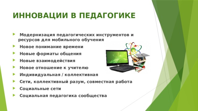 ИННОВАЦИИ В ПЕДАГОГИКЕ  Модернизация педагогических инструментов и ресурсов для мобильного обучения  Новое понимание времени  Новые форматы общения  Новые взаимодействия  Новое отношение к учителю  Индивидуальная / коллективная  Сети, коллективный разум, совместная работа  Социальные сети  Социальная педагогика сообщества 