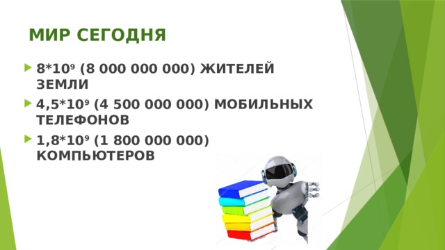 МИР СЕГОДНЯ   8*10 9 (8 000 000 000) ЖИТЕЛЕЙ ЗЕМЛИ 4,5*10 9 (4 500 000 000) МОБИЛЬНЫХ ТЕЛЕФОНОВ 1,8*10 9 (1 800 000 000) КОМПЬЮТЕРОВ 