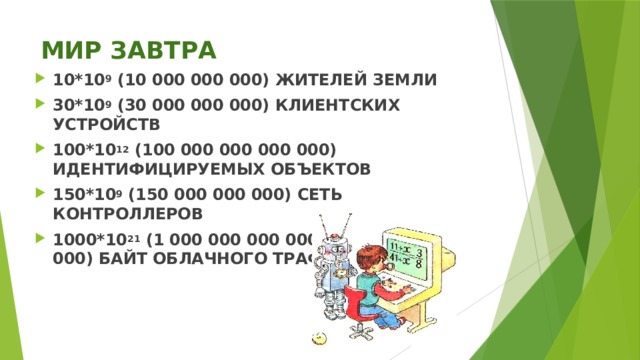 МИР ЗАВТРА   10*10 9 (10 000 000 000) ЖИТЕЛЕЙ ЗЕМЛИ 30*10 9 (30 000 000 000) КЛИЕНТСКИХ УСТРОЙСТВ 100*10 12 (100 000 000 000 000) ИДЕНТИФИЦИРУЕМЫХ ОБЪЕКТОВ 150*10 9 (150 000 000 000) СЕТЬ КОНТРОЛЛЕРОВ 1000*10 21 (1 000 000 000 000 000 000 000 000) БАЙТ ОБЛАЧНОГО ТРАФИКА  