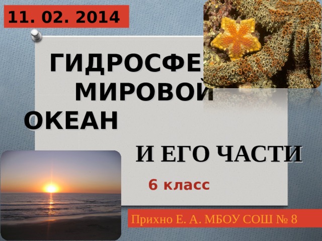 11. 02. 2014  ГИДРОСФЕРА  МИРОВОЙ ОКЕАН И ЕГО ЧАСТИ 6 класс Прихно Е. А. МБОУ СОШ № 8 