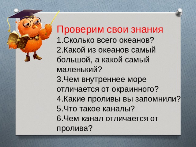 Проверим свои знания Сколько всего океанов? Какой из океанов самый большой, а какой самый маленький? Чем внутреннее море отличается от окраинного? Какие проливы вы запомнили? Что такое каналы? Чем канал отличается от пролива? 
