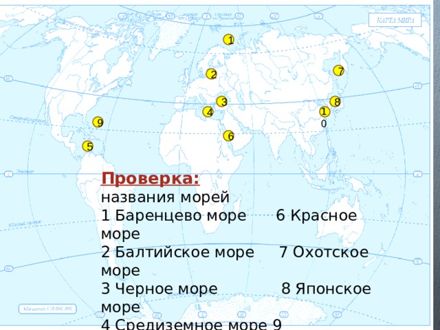 1 7 2 3 8 10 4 9 6 5 Проверка: названия морей 1 Баренцево море 6 Красное море 2 Балтийское море 7 Охотское море 3 Черное море 8 Японское море 4 Средиземное море 9 Саргассово море 5 Карибское море 10 Желтое море 1 
