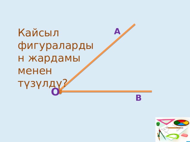 А Кайсыл фигуралардын жардамы менен түзүлдү? О В 