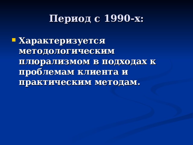 Период с 1990-х: Характеризуется методологическим плюрализмом в подходах к проблемам клиента и практическим методам.  