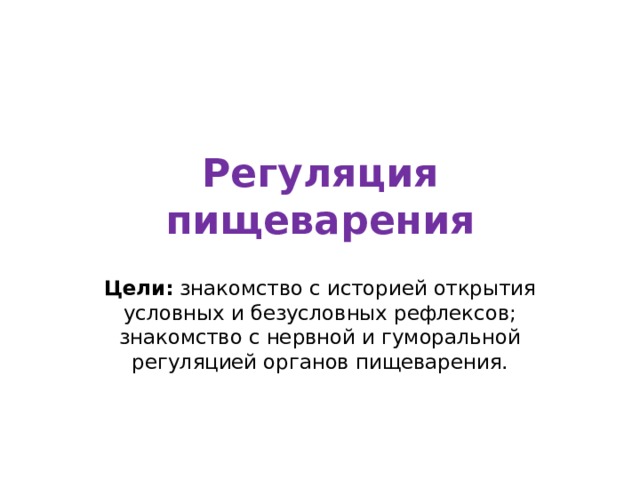 Регуляция пищеварения Цели: знакомство с историей открытия условных и безусловных рефлексов; знакомство с нервной и гуморальной регуляцией органов пищеварения. 